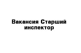 Вакансия Старший инспектор